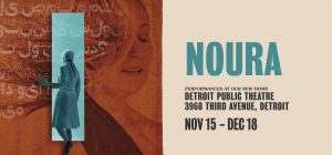 graphic of a woman walking through a teal door overlayed with an orange image of a woman overlayed with arabic text. In English, other text reads "Noura. Performances at our new home at 3960 Third Avenue, Detroit. Showing from November 16 through December 18."