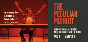 orange and gray graphic that reads, "The Peculiar Patriot. Performances at the Detroit Public Theatre February 8th through March 5th. The New York Times calls it, 'A comedy about a tragedy,'"