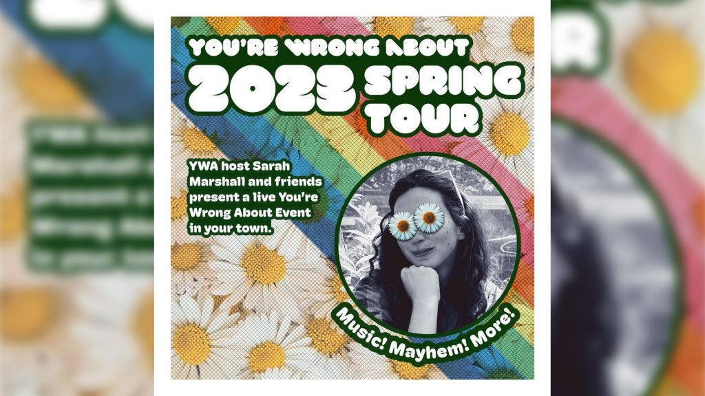 Graphic that reads, "You're Wrong About 2023 Spring Tour. YWA host Sarah Marshall and friends present a live You're Wrong About event in your town. Music! Mayhem! More!"